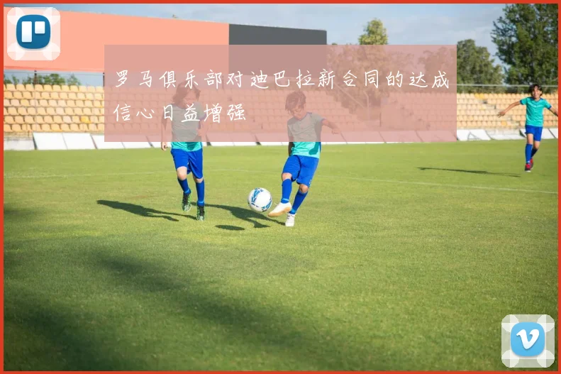 罗马俱乐部对迪巴拉新合同的达成信心日益增强