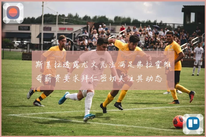 斯基拉透露尤文无法满足弗拉霍维奇薪资要求拜仁密切关注其动态