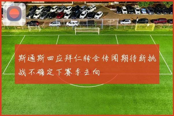 斯通斯回应拜仁转会传闻期待新挑战不确定下赛季去向