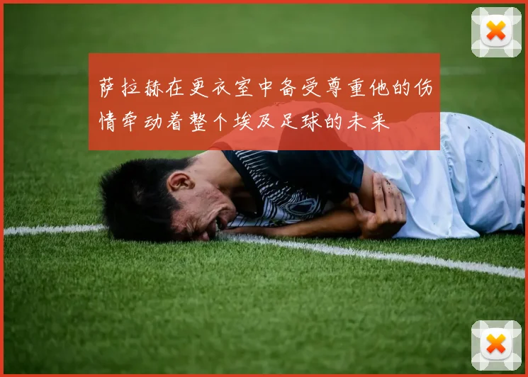 萨拉赫在更衣室中备受尊重他的伤情牵动着整个埃及足球的未来