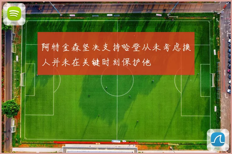阿特金森坚决支持哈登从未考虑换人并未在关键时刻保护他