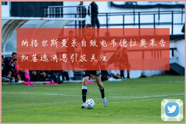 纳格尔斯曼亲自致电韦德拉奥果告知落选消息引发关注