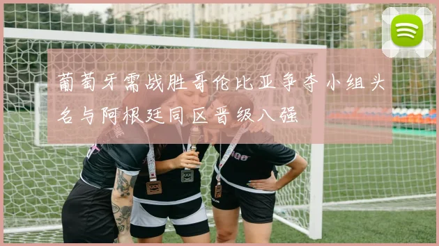 葡萄牙需战胜哥伦比亚争夺小组头名与阿根廷同区晋级八强