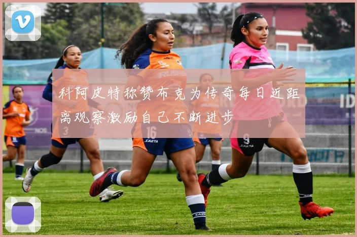 科阿皮特称赞布克为传奇每日近距离观察激励自己不断进步