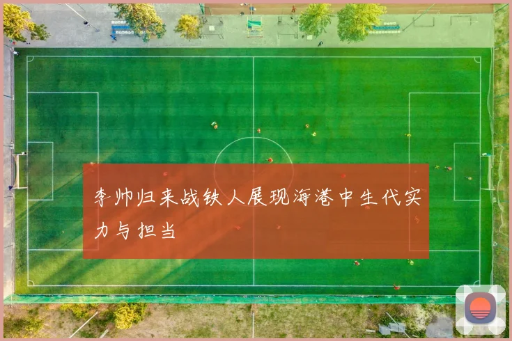 李帅归来战铁人展现海港中生代实力与担当