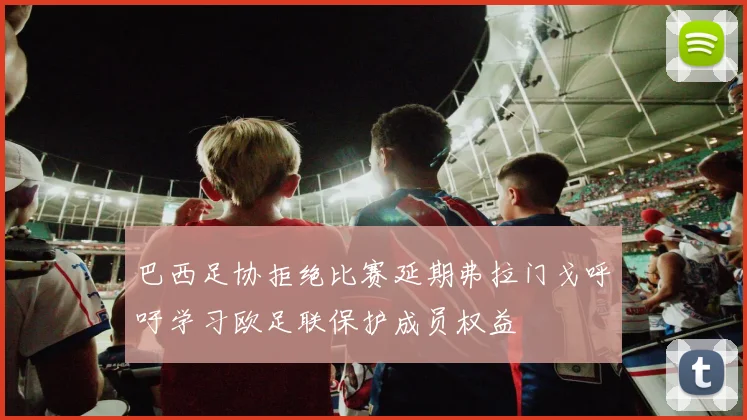 巴西足协拒绝比赛延期弗拉门戈呼吁学习欧足联保护成员权益