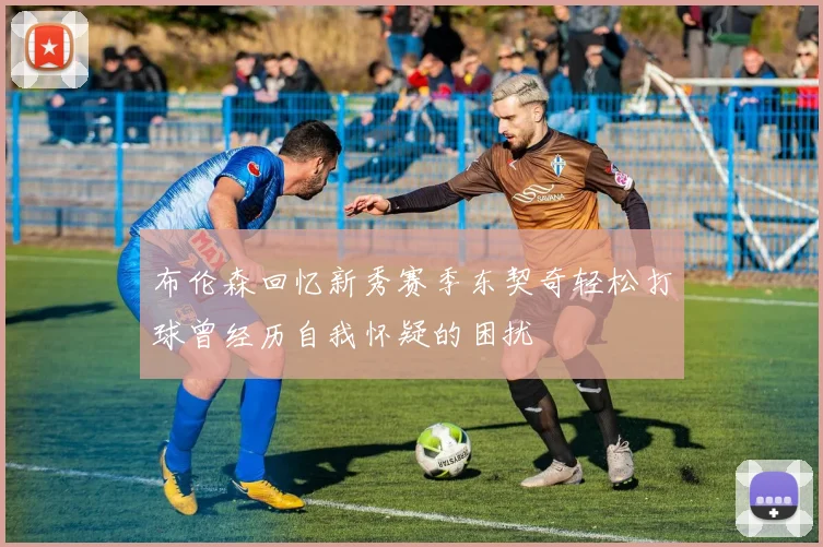 布伦森回忆新秀赛季东契奇轻松打球曾经历自我怀疑的困扰
