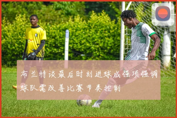布兰特谈最后时刻进球成强项强调球队需改善比赛节奏控制