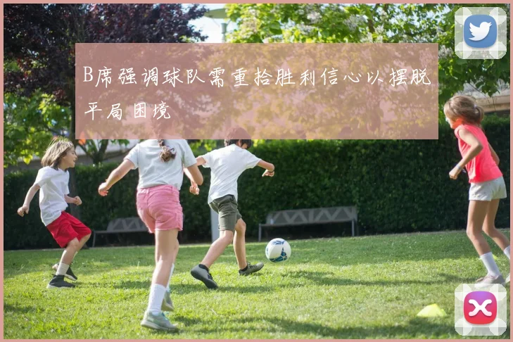 B席强调球队需重拾胜利信心以摆脱平局困境
