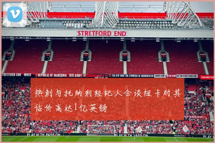 热刺与托纳利经纪人会谈纽卡对其估价高达1亿英镑