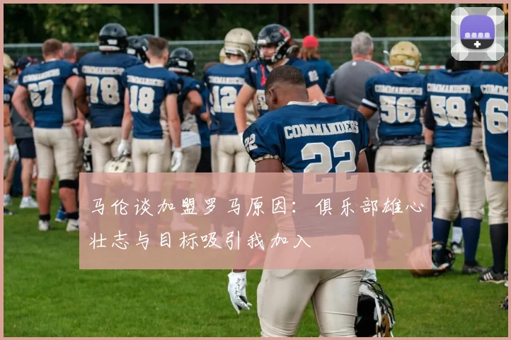 马伦谈加盟罗马原因：俱乐部雄心壮志与目标吸引我加入
