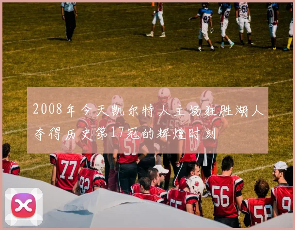 2008年今天凯尔特人主场狂胜湖人夺得历史第17冠的辉煌时刻