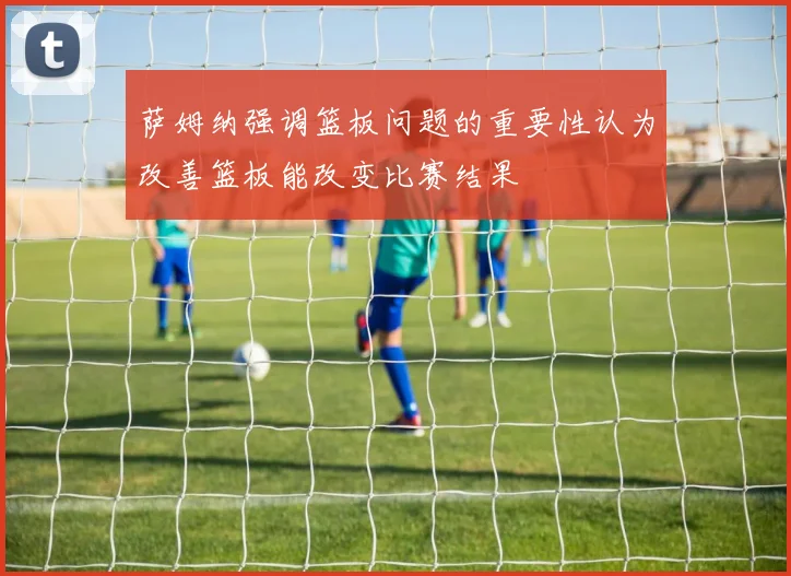 萨姆纳强调篮板问题的重要性认为改善篮板能改变比赛结果