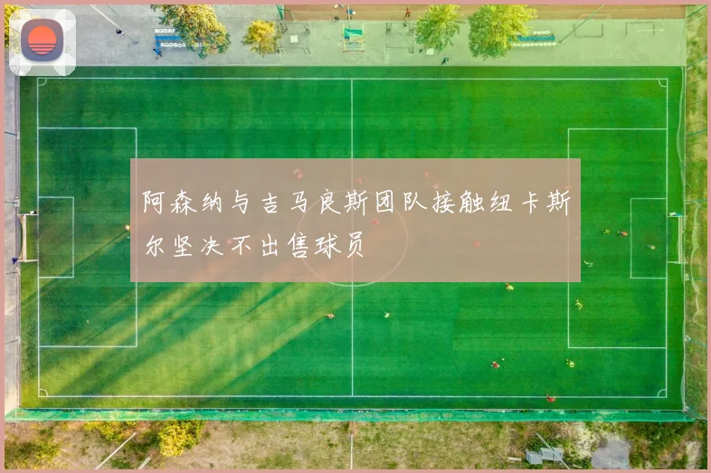 阿森纳与吉马良斯团队接触纽卡斯尔坚决不出售球员