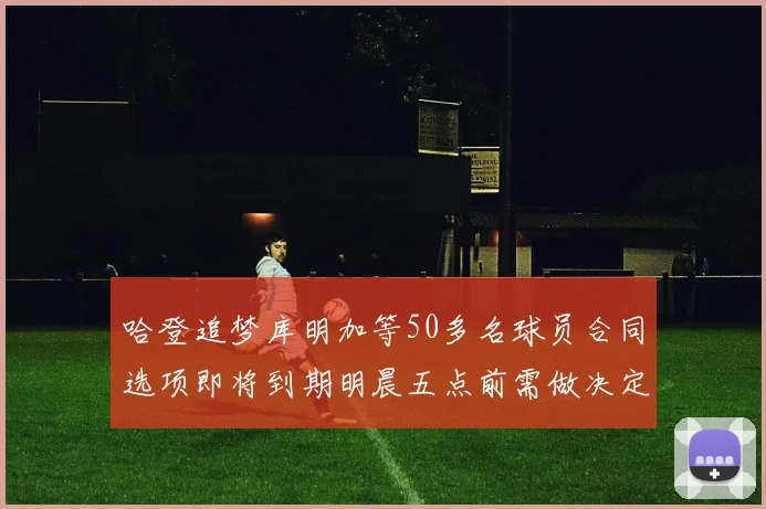 哈登追梦库明加等50多名球员合同选项即将到期明晨五点前需做决定