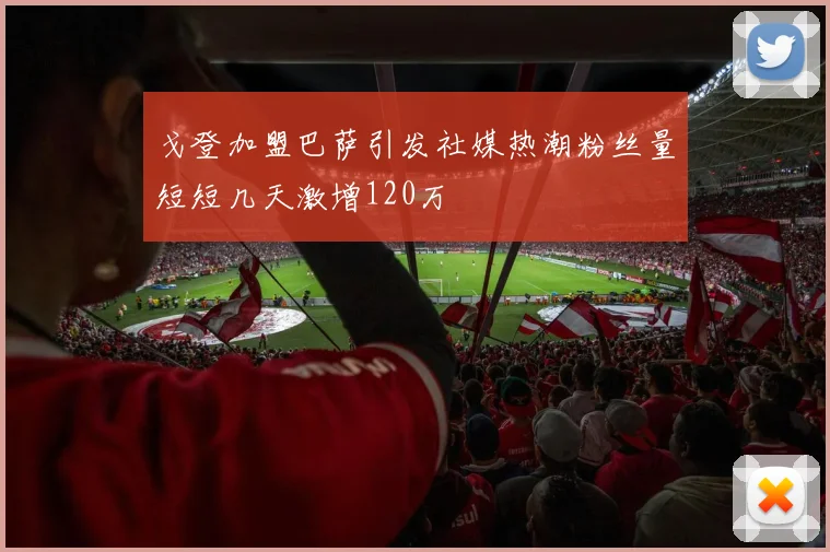戈登加盟巴萨引发社媒热潮粉丝量短短几天激增120万