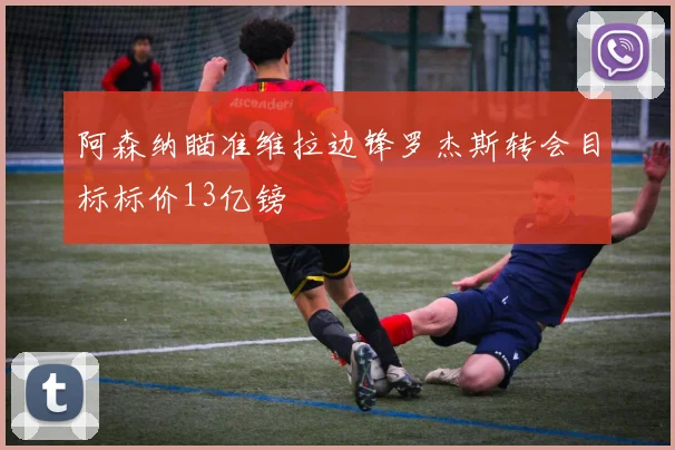 阿森纳瞄准维拉边锋罗杰斯转会目标标价13亿镑