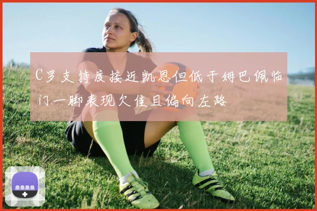 C罗支持度接近凯恩但低于姆巴佩临门一脚表现欠佳且偏向左路