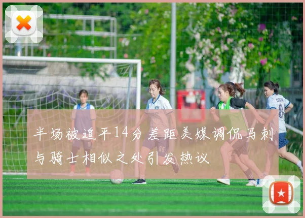 半场被追平14分差距美媒调侃马刺与骑士相似之处引发热议