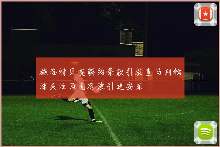 施洛特贝克解约条款引发皇马利物浦关注马竞有意引进安东
