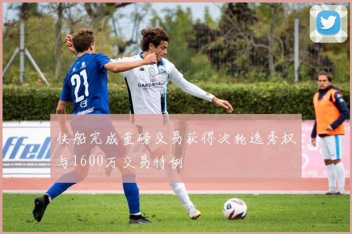 快船完成重磅交易获得次轮选秀权与1600万交易特例
