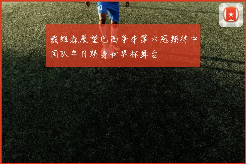 戴维森展望巴西争夺第六冠期待中国队早日跻身世界杯舞台