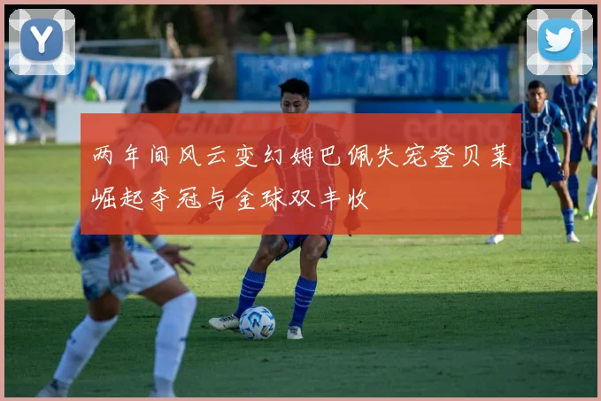 两年间风云变幻姆巴佩失宠登贝莱崛起夺冠与金球双丰收