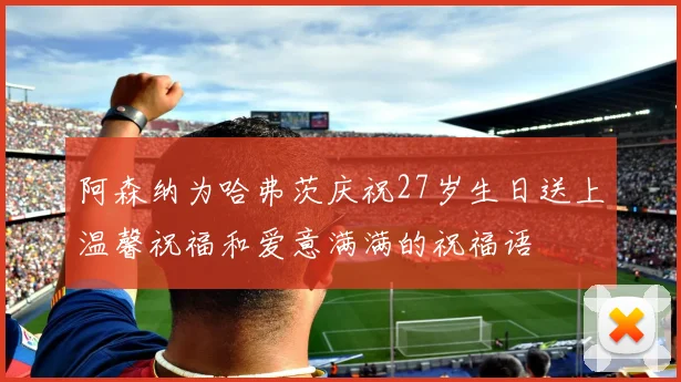 阿森纳为哈弗茨庆祝27岁生日送上温馨祝福和爱意满满的祝福语