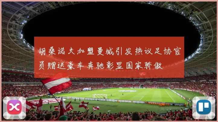 胡桑诺夫加盟曼城引发热议足协官员赠送豪车奔驰彰显国家骄傲