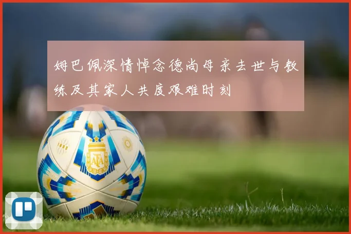 姆巴佩深情悼念德尚母亲去世与教练及其家人共度艰难时刻