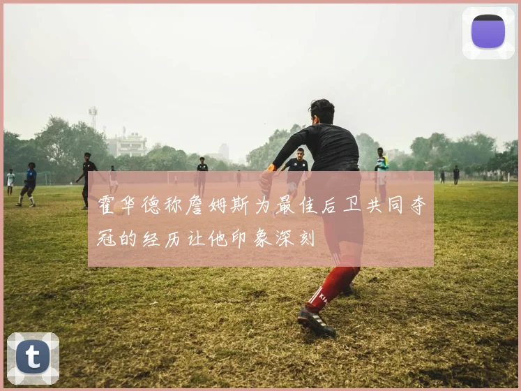 霍华德称詹姆斯为最佳后卫共同夺冠的经历让他印象深刻