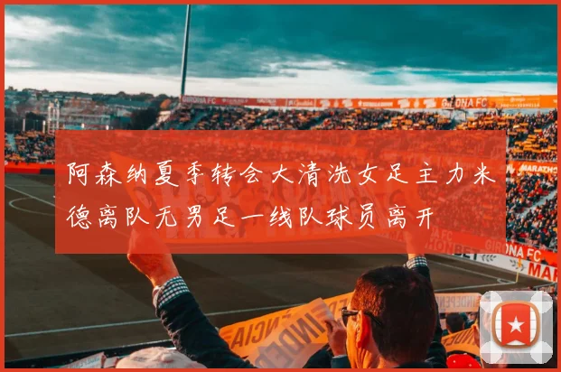 阿森纳夏季转会大清洗女足主力米德离队无男足一线队球员离开